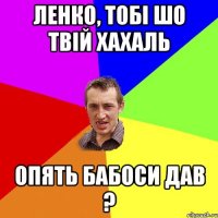 Ленко, тобі шо твій хахаль опять бабоси дав ?