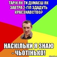 Тарік як ти думаєш як завтра 2-ГІП здадуть краєзнавство? Наскільки я знаю - чьотінько!