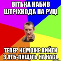 Вітька набив штріхкода на руці тепер не може вийти з АТБ-пищіть на касі.