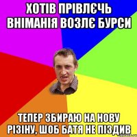 Хотів прівлєчь вніманія возлє бурси Тепер збираю на нову різіну, шоб батя не піздив