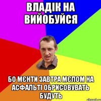 ВЛАДІК НА ВИЙОБУЙСЯ БО МЄНТИ ЗАВТРА МЄЛОМ НА АСФАЛЬТІ ОБРИСОВУВАТЬ БУДУТЬ