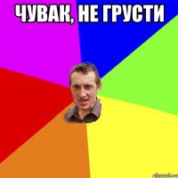 чувак, не грусти 