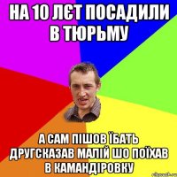 на 10 лєт посадили в тюрьму А сам пішов їбать другсказав малій шо поїхав в камандіровку