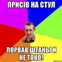 присiв на стул порвав штаны и не токо!