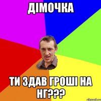 Дімочка ти здав гроші на НГ???