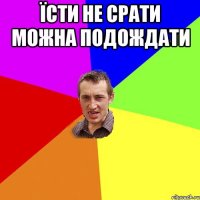 Їсти не срати можна подождати 