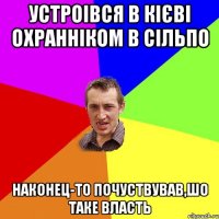 УСТРОІВСЯ В КІЄВІ ОХРАННІКОМ В СІЛЬПО НАКОНЕЦ-ТО ПОЧУСТВУВАВ,ШО ТАКЕ ВЛАСТЬ