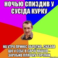 НОЧЬЮ СПИЗДИВ У СУСІДА КУРКУ НА УТРО ПРИНІС ОБРАТНО, СКАЗАВ ШО У СЕБЕ В САРАЇ НАШОВ - ЗАРОБИВ ПЛЯШКУ ГОРІЛКИ