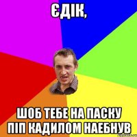 Єдік, шоб тебе на паску піп кадилом наебнув