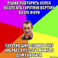 рішив повторить успєх возлє атб і крутнув вєртуху возлі фори скрутив шию зламав руку набрався позору і мамка з дому вигнала