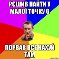 Рєшив найти у малої точку G Порвав все нахуй там