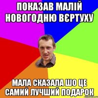 показав малій новогодню вєртуху мала сказала шо це самий лучший подарок