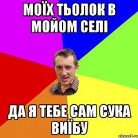 Моїх тьолок в мойом селі Да я тебе сам сука виїбу