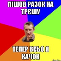 пішов разок на трєшу тепер всьо я качок