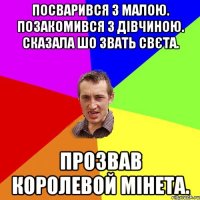 Посварився з Малою. Позакомився з дівчиною. Сказала шо звать Свєта. Прозвав королевой мінета.