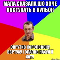 мала сказала шо хоче поступать в кульок скрутив королєвску вєртуху і спалив нахуй її хату