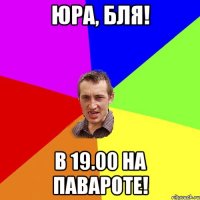 Юра, бля! в 19.00 на павароте!