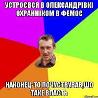 устроєвся в олександрівкі охранніком в фемос наконец-то почуствував,шо таке власть