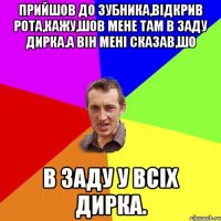 Прийшов до зубника,вiдкрив рота,кажу,шов мене там в заду дирка.а вiн менi сказав,шо в заду у всiх дирка.