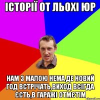 Історії от Льохі Юр Нам з малою нема де новий год встрічать,виход всігда єсть,в гаражі отмєтім