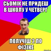 СЬОМІК НЕ ПРИДЕШ В ШКОЛУ У ЧЕТВЕРГ ПОЛУЧІШ 2 ПО ФІЗІКЕ