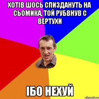 хотів шось спиздануть на Сьомика, той рубвнув с вертухи ібо нехуй