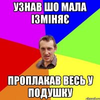 Узнав шо мала ізміняє проплакав весь у подушку