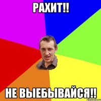 РАХИТ!! НЕ ВЫЕБЫВАЙСЯ!!