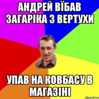 андрей вїбав загаріка з вертухи упав на ковбасу в магазіні