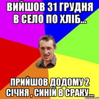 Вийшов 31 грудня в село по хліб... Прийшов додому 2 січня , синій в сраку...