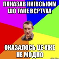 Показав київським шо таке вєртуха Оказалось це уже не модно