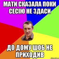 МАТИ СКАЗАЛА ПОКИ СЕСІЮ НЕ ЗДАСИ ДО ДОМУ ШОБ НЕ ПРИХОДИВ