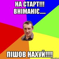 на старт!!! вніманіє..... пішов нахуй!!!!