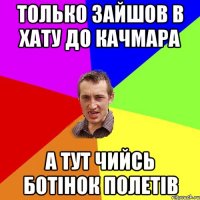 только зайшов в хату до качмара а тут чийсь ботінок полетів