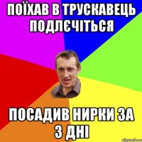 поїхав в трускавець подлєчіться посадив нирки за 3 дні