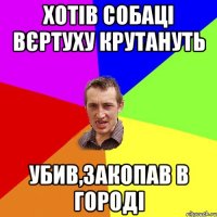 Хотів собаці вєртуху крутануть убив,закопав в городі