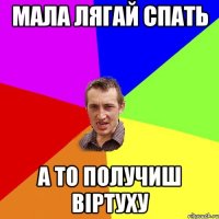 мала лягай спать а то получиш віртуху