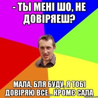 - ты мені шо, не довіряеш? мала, бля буду, я тобі довіряю все... кромє сала