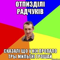 Отпизділі радчуків Сказалі що у ніх пропало тры мильёні грошай