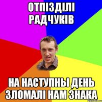 Отпізділі радчуків На наступны день Зломалі нам знака