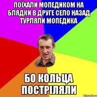 Поїхали мопедиком на блядки в друге село Назад турляли мопедика Бо кольца постріляли