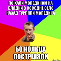 Поїхали мопедиком на блядки в сосєдне село Назад турляли мопедика Бо кольца постріляли