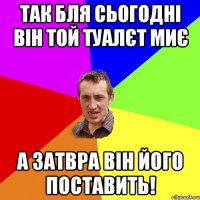 так бля сьогодні він той туалєт миє а затвра він його поставить!