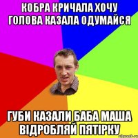 кобра кричала хочу голова казала одумайся губи казали баба маша відробляй пятірку