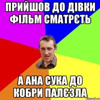 Прийшов до дівки фільм сматрєть а ана сука до кобри палєзла