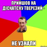 Прийшов на діскатєку тверезий - не узнали