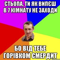 Стьопа, ти як випєш в 7 кімнату не заходи бо від тебе горівком смердит