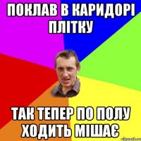 поклав в каридорі плітку так тепер по полу ходить мішає