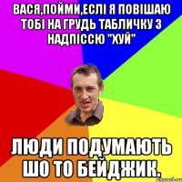 Вася,пойми,еслі я повішаю тобі на грудь табличку з надпіссю "хуй" люди подумають шо то бейджик.