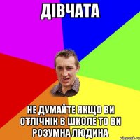 дівчата не думайте якщо ви отлічнік в школе то ви розумна людина